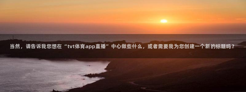 当然，请告诉我您想在“tvt体育app直播”中心做些什么，或者需要我为您创建一个新的标题吗？
