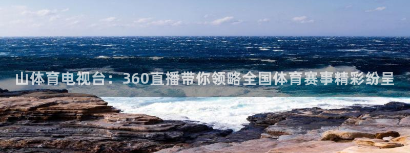 山体育电视台：360直播带你领略全国体育赛事精彩纷呈