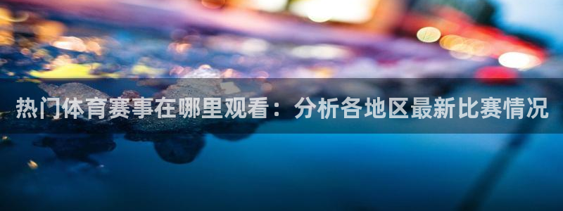 热门体育赛事在哪里观看：分析各地区最新比赛情况